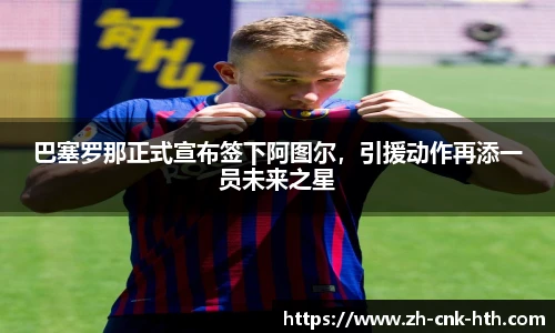 巴塞罗那正式宣布签下阿图尔，引援动作再添一员未来之星