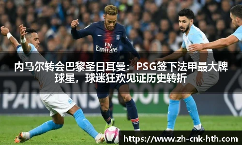 内马尔转会巴黎圣日耳曼：PSG签下法甲最大牌球星，球迷狂欢见证历史转折