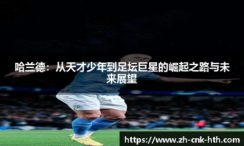 哈兰德：从天才少年到足坛巨星的崛起之路与未来展望